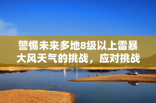 警惕未来多地8级以上雷暴大风天气的挑战，应对挑战，保障安全