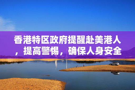 香港特区政府提醒赴美港人，提高警惕，确保人身安全