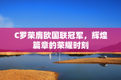 C罗荣膺欧国联冠军，辉煌篇章的荣耀时刻