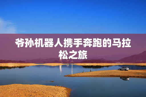 爷孙机器人携手奔跑的马拉松之旅