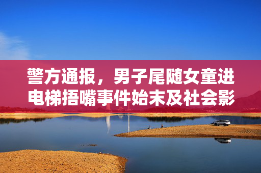 警方通报，男子尾随女童进电梯捂嘴事件始末及社会影响