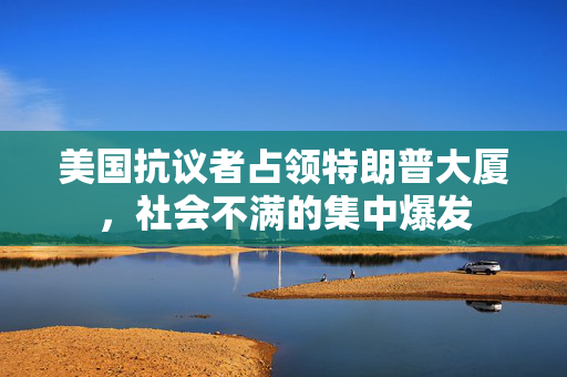 美国抗议者占领特朗普大厦，社会不满的集中爆发