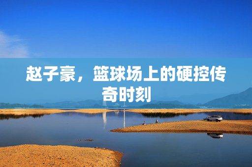 赵子豪，篮球场上的硬控传奇时刻