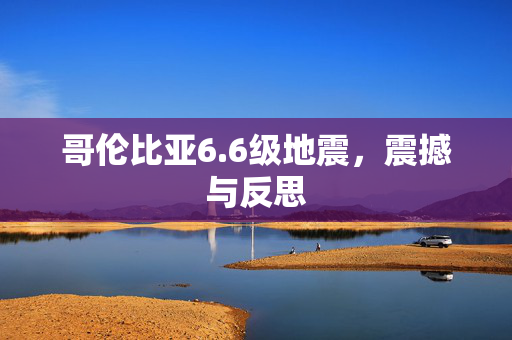哥伦比亚6.6级地震，震撼与反思