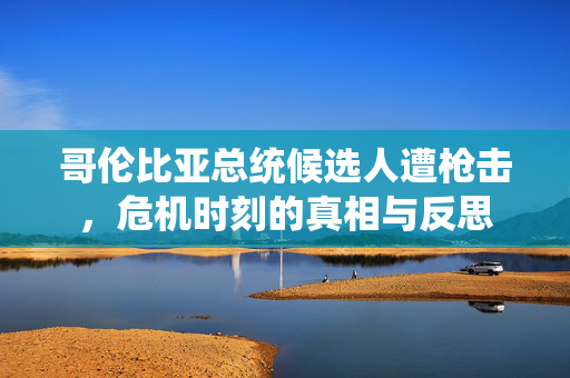 哥伦比亚总统候选人遭枪击，危机时刻的真相与反思
