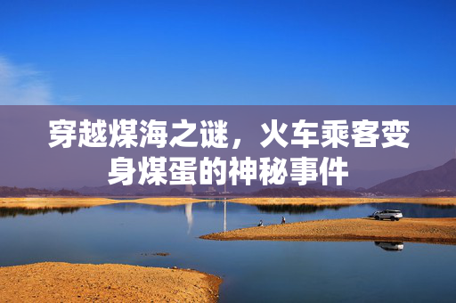 穿越煤海之谜，火车乘客变身煤蛋的神秘事件