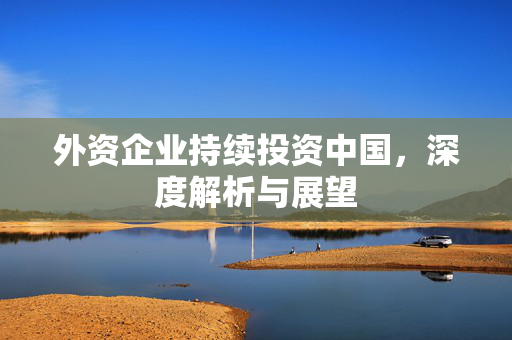 外资企业持续投资中国，深度解析与展望