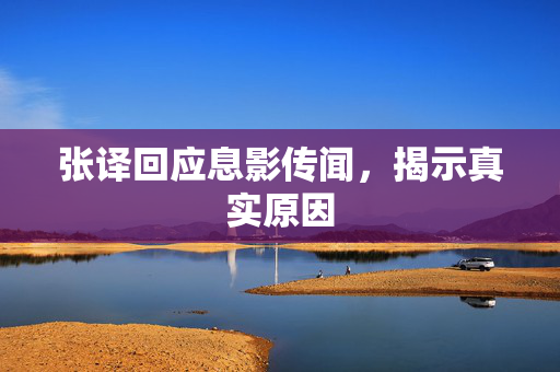 张译回应息影传闻，揭示真实原因