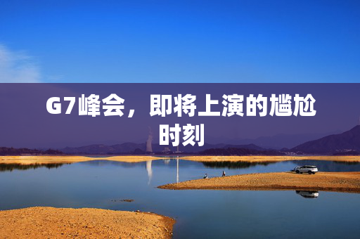 G7峰会，即将上演的尴尬时刻
