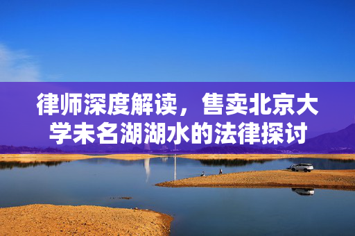 律师深度解读，售卖北京大学未名湖湖水的法律探讨