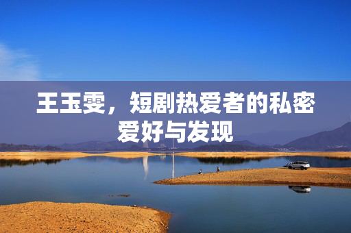 王玉雯，短剧热爱者的私密爱好与发现