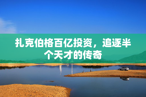 扎克伯格百亿投资，追逐半个天才的传奇