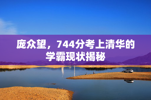 庞众望，744分考上清华的学霸现状揭秘