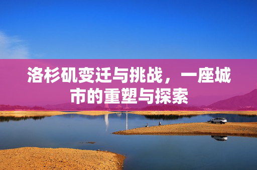 洛杉矶变迁与挑战，一座城市的重塑与探索