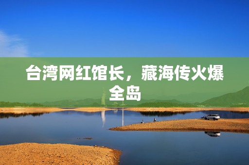 台湾网红馆长，藏海传火爆全岛