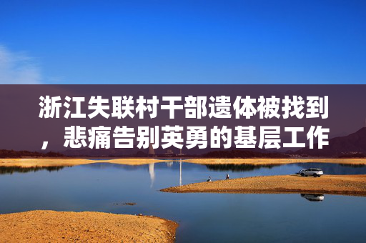 浙江失联村干部遗体被找到，悲痛告别英勇的基层工作者