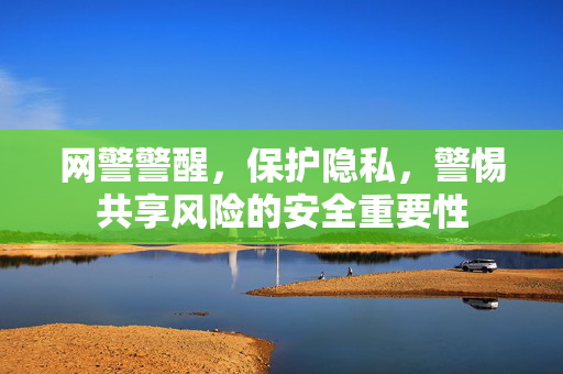 网警警醒，保护隐私，警惕共享风险的安全重要性