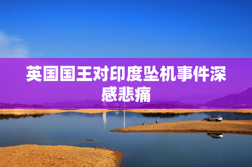 英国国王对印度坠机事件深感悲痛