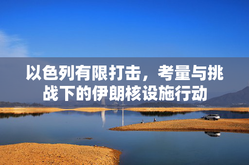 以色列有限打击，考量与挑战下的伊朗核设施行动