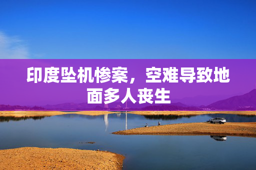 印度坠机惨案，空难导致地面多人丧生