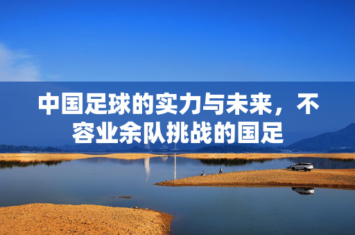 中国足球的实力与未来，不容业余队挑战的国足