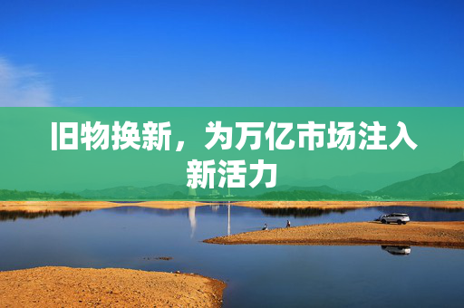 旧物换新，为万亿市场注入新活力