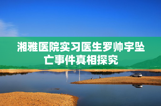 湘雅医院实习医生罗帅宇坠亡事件真相探究
