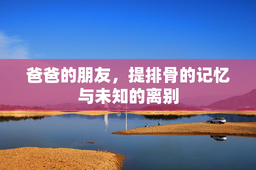 爸爸的朋友，提排骨的记忆与未知的离别