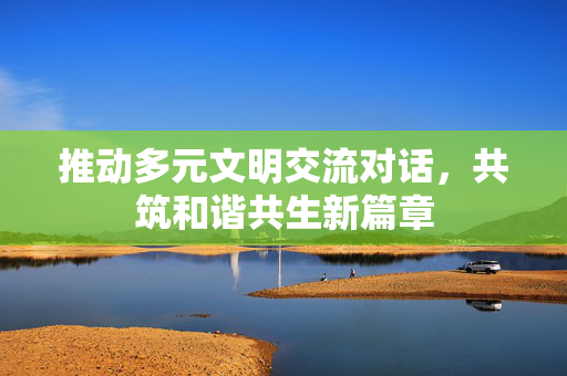 推动多元文明交流对话，共筑和谐共生新篇章