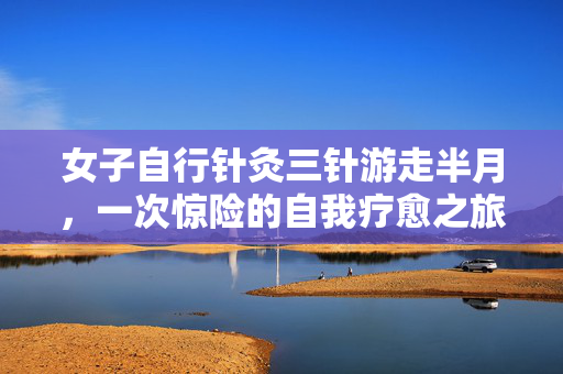 女子自行针灸三针游走半月，一次惊险的自我疗愈之旅