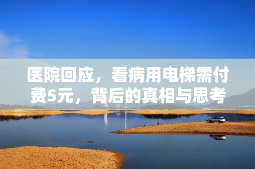 医院回应，看病用电梯需付费5元，背后的真相与思考