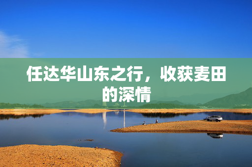 任达华山东之行，收获麦田的深情