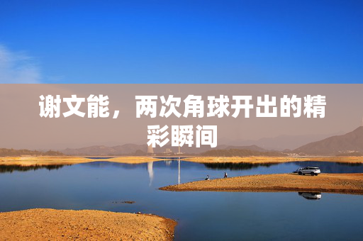 谢文能，两次角球开出的精彩瞬间