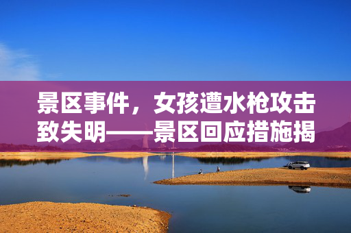 景区事件，女孩遭水枪攻击致失明——景区回应措施揭秘