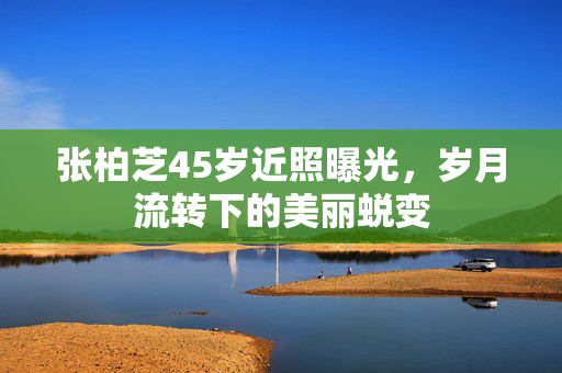 张柏芝45岁近照曝光，岁月流转下的美丽蜕变