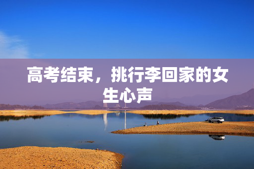 高考结束，挑行李回家的女生心声