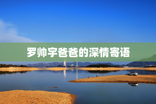 罗帅宇爸爸的深情寄语