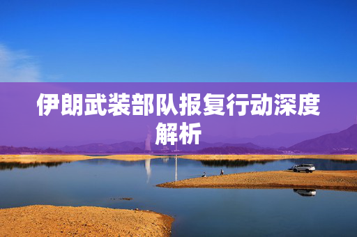 伊朗武装部队报复行动深度解析
