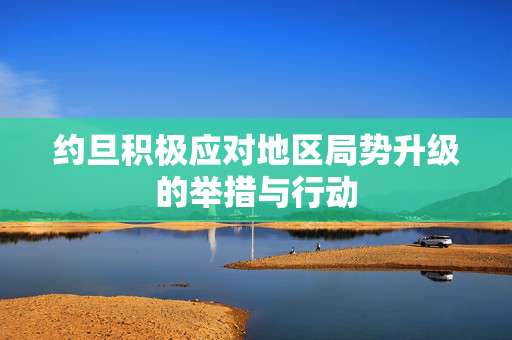 约旦积极应对地区局势升级的举措与行动