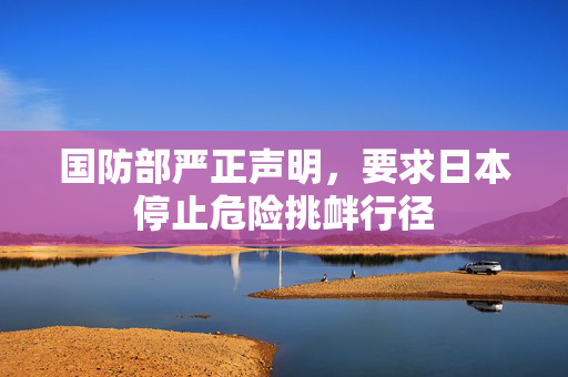 国防部严正声明，要求日本停止危险挑衅行径