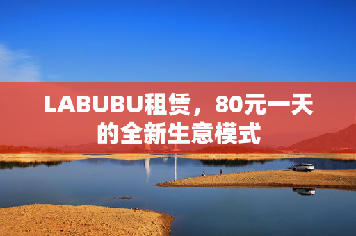 LABUBU租赁，80元一天的全新生意模式