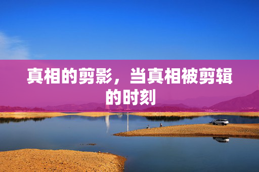 真相的剪影，当真相被剪辑的时刻
