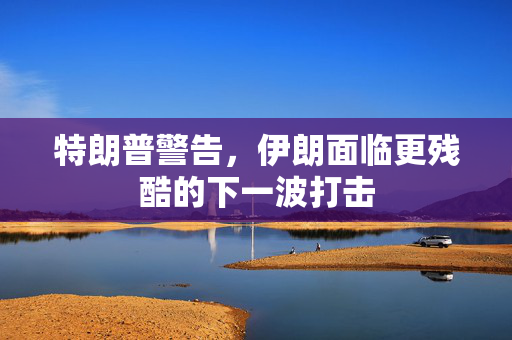 特朗普警告，伊朗面临更残酷的下一波打击