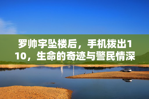 罗帅宇坠楼后，手机拨出110，生命的奇迹与警民情深