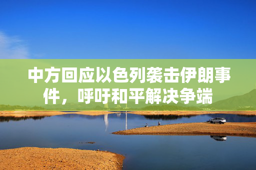 中方回应以色列袭击伊朗事件，呼吁和平解决争端