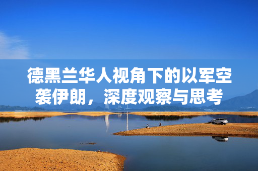 德黑兰华人视角下的以军空袭伊朗，深度观察与思考