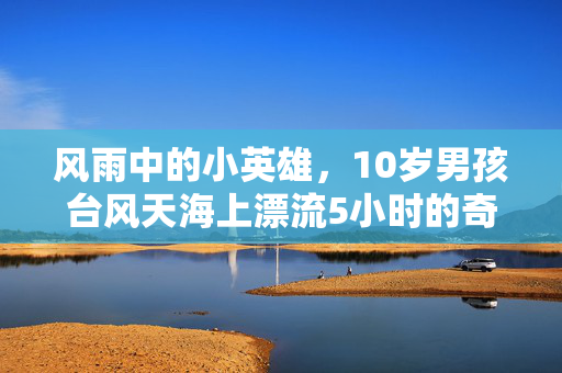 风雨中的小英雄，10岁男孩台风天海上漂流5小时的奇迹