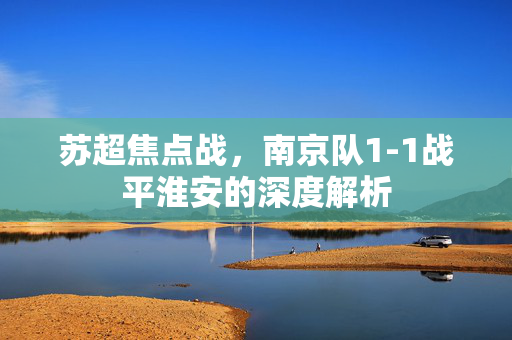 苏超焦点战，南京队1-1战平淮安的深度解析