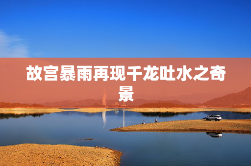 故宫暴雨再现千龙吐水之奇景