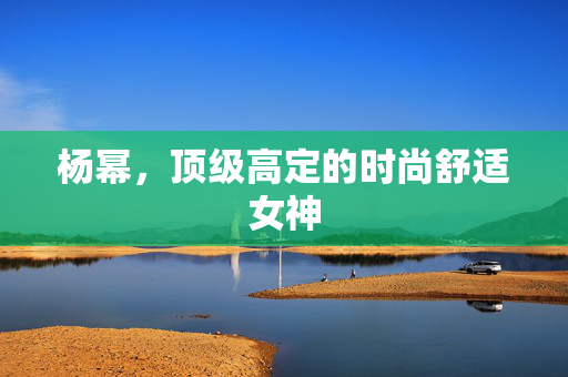 杨幂，顶级高定的时尚舒适女神